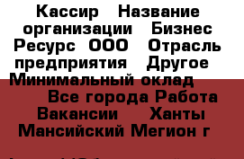 Кассир › Название организации ­ Бизнес Ресурс, ООО › Отрасль предприятия ­ Другое › Минимальный оклад ­ 30 000 - Все города Работа » Вакансии   . Ханты-Мансийский,Мегион г.